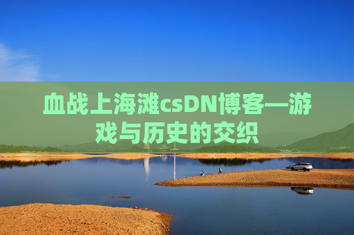 血战上海滩csDN博客—游戏与历史的交织