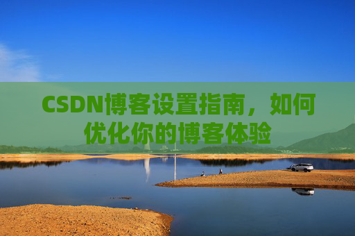CSDN博客设置指南，如何优化你的博客体验