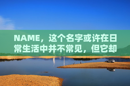 NAME,这个名字或许在日常生活中并不常见,但它却在某些领域里扮演着重要的角色。今天,让我们一起来探索这个名字背后的故事和意义
