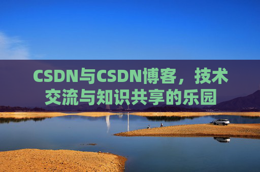 CSDN与CSDN博客,技术交流与知识共享的乐园