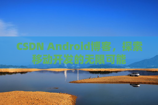 CSDN Android博客，探索移动开发的无限可能